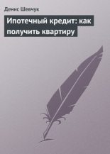 Книга - Денис Александрович Шевчук - Ипотечный кредит: как получить квартиру - читать