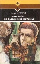 Книга - Игорь Евгеньевич Арясов - Три часа на выяснение истины - читать