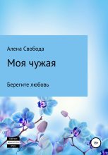 Книга - Алена Евгеньевна Свобода - Моя чужая - читать