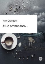 Книга - Ани Самвеловна Оганесян - Мне оставалось.... - читать
