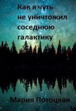 Книга - Мария  Потоцкая - Как я чуть не уничтожил соседнюю галактику (СИ) - читать