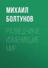 Книга - Михаил Ефимович Болтунов - Разведчики, изменившие мир - читать