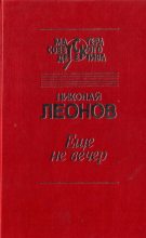 Книга - Николай Иванович Леонов - Еще не вечер - читать