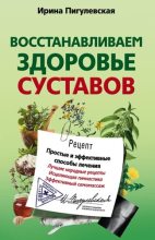 Книга - Ирина  Пигулевская - Восстанавливаем здоровье суставов. Простые и эффективные способы лечения - читать
