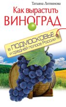 Книга - Татьяна Александровна Литвинова - Как вырастить виноград в Подмосковье и средней полосе России - читать