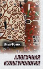 Книга - Илья Михайлович Франк - Алогичная культурология - читать