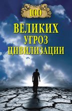 Книга - Анатолий Сергеевич Бернацкий - 100 великих угроз цивилизации - читать