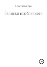 Книга - Анастасия Александровна Эри - Записки влюбленного - читать