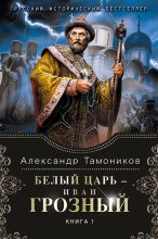 Книга - Александр Александрович Тамоников - Белый царь – Иван Грозный. Книга 1 - читать
