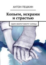 Книга - Антон  Пешкин - Копьем, искрами и страстью. Один оборот вокруг солнца - читать
