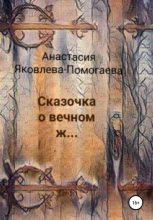 Книга - Анастасия  Яковлева-Помогаева - Сказочка о вечном ж… - читать