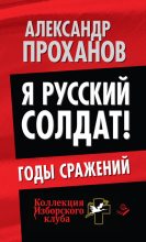 Книга - Александр Андреевич Проханов - Я русский солдат! Годы сражения - читать