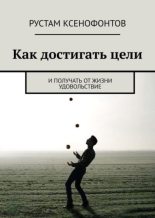 Книга - Рустам  Ксенофонтов - Как достигать цели. И получать от жизни удовольствие - читать
