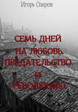 Книга - Игорь  Озеров - Семь дней на любовь, предательство и революцию - читать