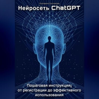 Нейросеть ChatGPT. Пошаговая инструкция: от регистрации до эффективного использования (аудиокнига)
