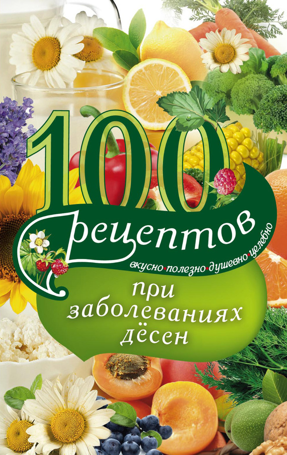 100 рецептов при заболеваниях десен. Вкусно, полезно, душевно, целебно (fb2)