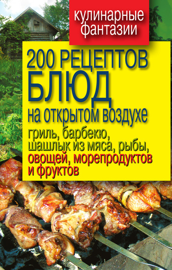 200 рецептов блюд на открытом воздух: гриль, барбекю, шашлык из мяса, рыбы, овощей, морепродуктов и фруктов (fb2)